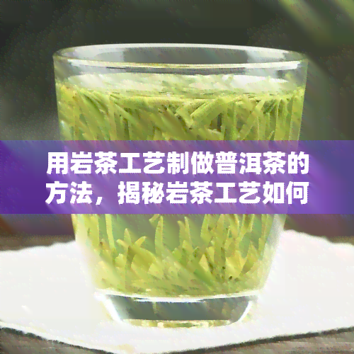 用岩茶工艺制做普洱茶的方法，揭秘岩茶工艺如何制做出美味的普洱茶