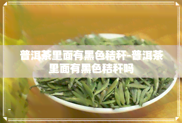 普洱茶里面有黑色秸秆-普洱茶里面有黑色秸秆吗