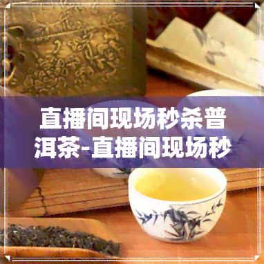 直播间现场秒杀普洱茶-直播间现场秒杀普洱茶是真的吗