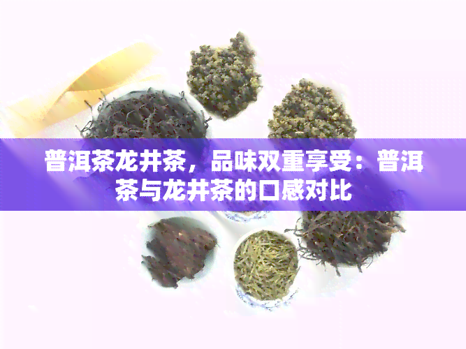 普洱茶龙井茶，品味双重享受：普洱茶与龙井茶的口感对比