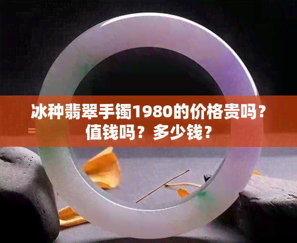 冰种翡翠手镯1980的价格贵吗？值钱吗？多少钱？