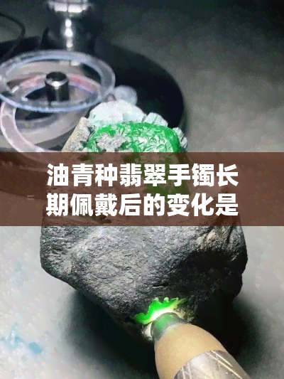 油青种翡翠手镯长期佩戴后的变化是什么？