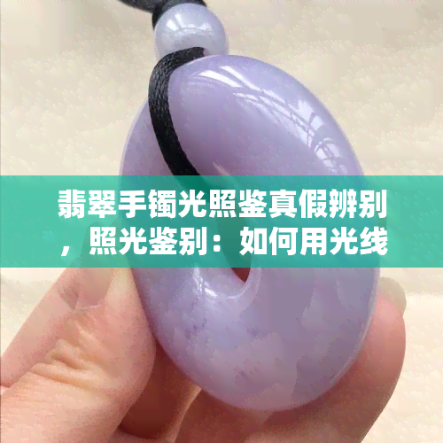 翡翠手镯光照鉴真假辨别，照光鉴别：如何用光线识别翡翠手镯的真伪？