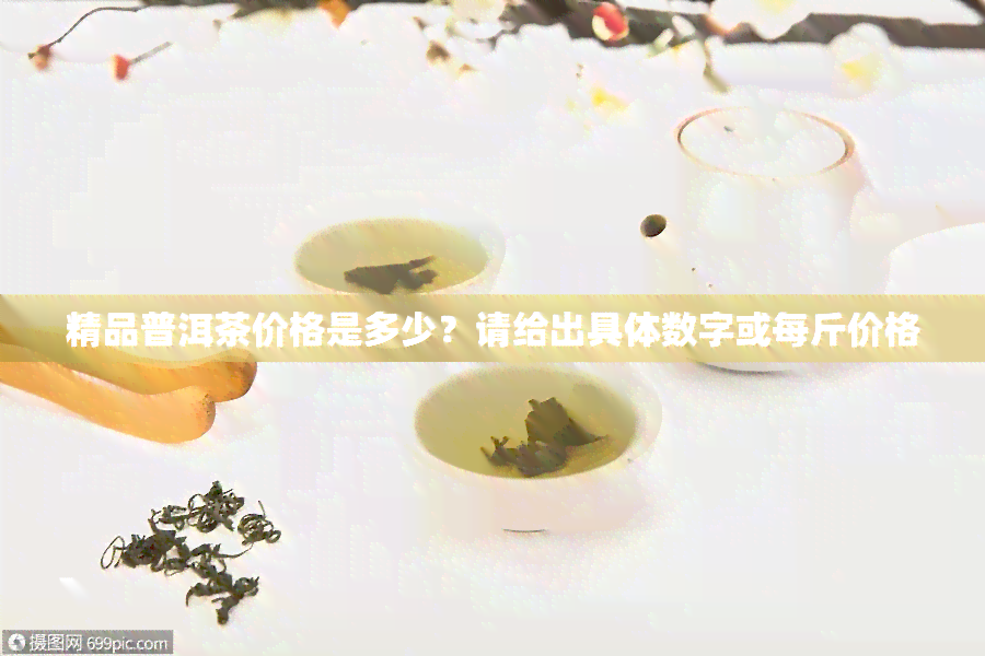 精品普洱茶价格是多少？请给出具体数字或每斤价格