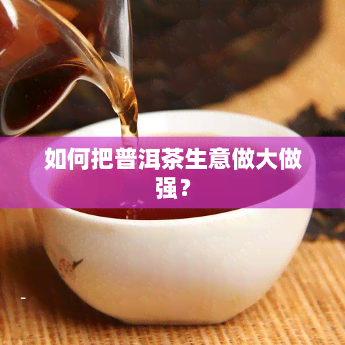 如何把普洱茶生意做大做强？