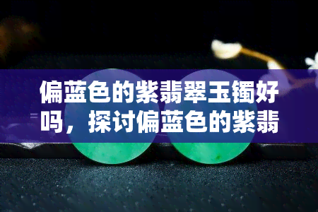 偏蓝色的紫翡翠玉镯好吗，探讨偏蓝色的紫翡翠玉镯的价值与魅力