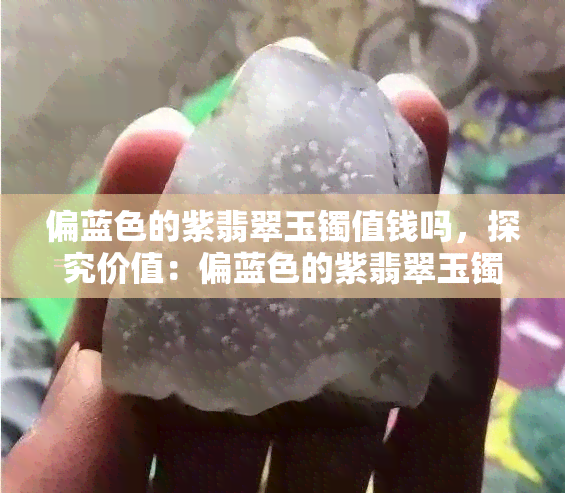 偏蓝色的紫翡翠玉镯值钱吗，探究价值：偏蓝色的紫翡翠玉镯是否值得收藏？