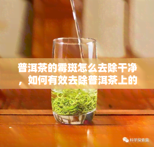 普洱茶的霉斑怎么去除干净，如何有效去除普洱茶上的霉斑？