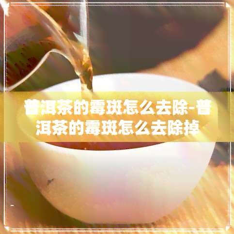 普洱茶的霉斑怎么去除-普洱茶的霉斑怎么去除掉