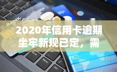 2020年信用卡逾期坐牢新规已定，需警惕！2021年信用卡逾期量刑出炉