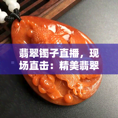 翡翠镯子直播，现场直击：精美翡翠镯子直播，一其华丽风采！