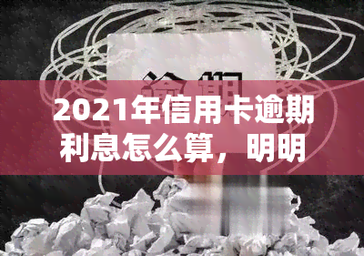 2021年信用卡逾期利息怎么算，明明白白计算：2021年信用卡逾期利息如何计算？