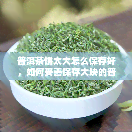 普洱茶饼太大怎么保存好，如何妥善保存大块的普洱茶饼？