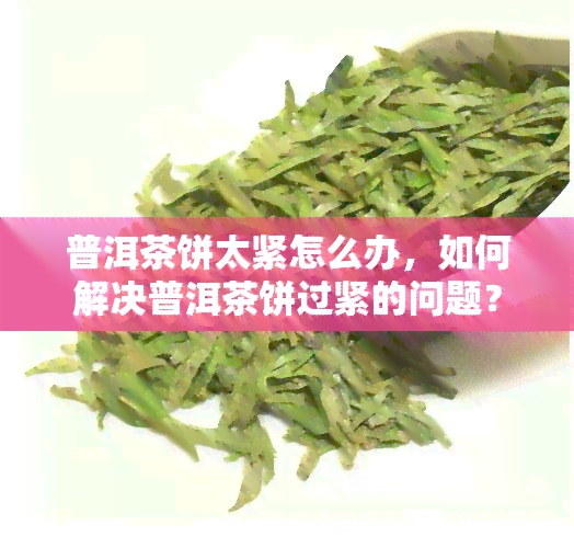 普洱茶饼太紧怎么办，如何解决普洱茶饼过紧的问题？