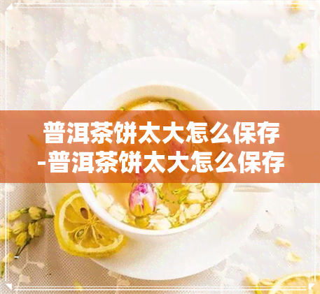 普洱茶饼太大怎么保存-普洱茶饼太大怎么保存好