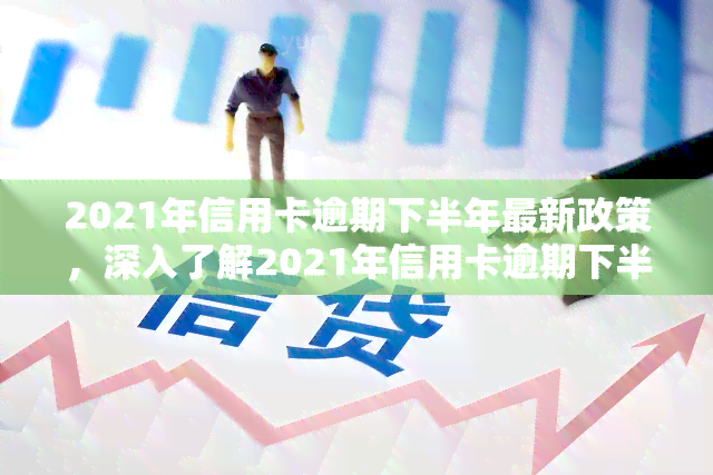 2021年信用卡逾期下半年最新政策，深入了解2021年信用卡逾期下半年最新政策！