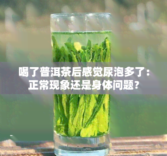 喝了普洱茶后感觉尿泡多了：正常现象还是身体问题？