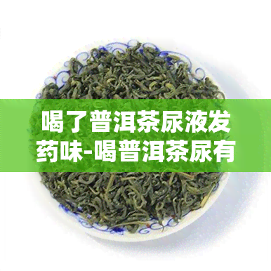 喝了普洱茶尿液发味-喝普洱茶尿有气味