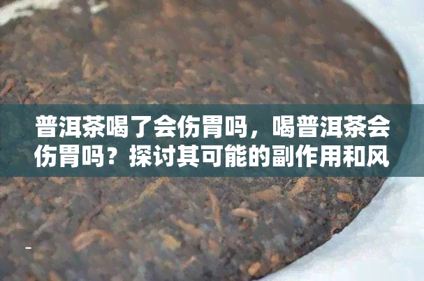 普洱茶喝了会伤胃吗，喝普洱茶会伤胃吗？探讨其可能的副作用和风险