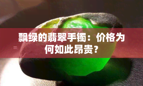 飘绿的翡翠手镯：价格为何如此昂贵？