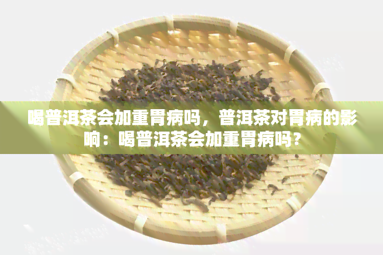 喝普洱茶会加重胃病吗，普洱茶对胃病的影响：喝普洱茶会加重胃病吗？