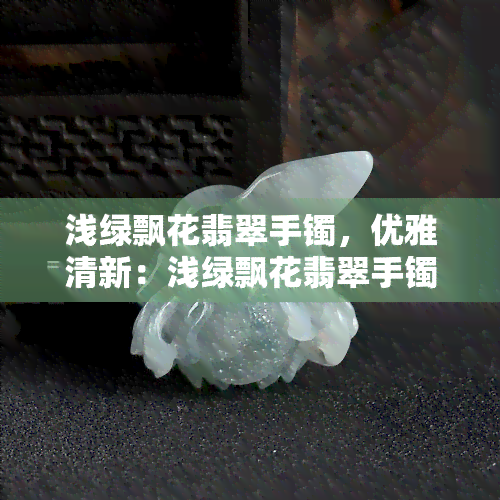 浅绿飘花翡翠手镯，优雅清新：浅绿飘花翡翠手镯，让你的手腕更添一份韵味