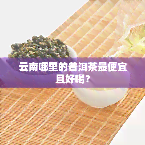 云南哪里的普洱茶更便宜且好喝？