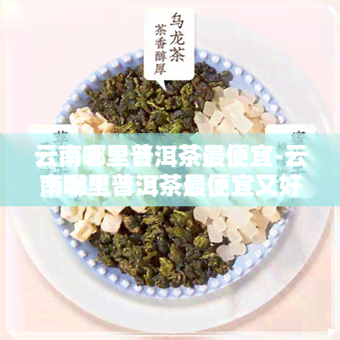 云南哪里普洱茶更便宜-云南哪里普洱茶更便宜又好喝