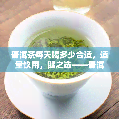 普洱茶每天喝多少合适，适量饮用，健之选——普洱茶每日适宜饮用量解析