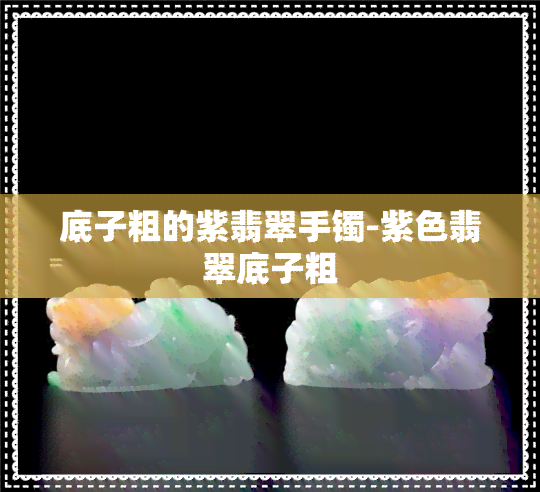 底子粗的紫翡翠手镯-紫色翡翠底子粗