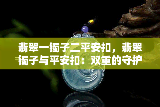 翡翠一镯子二平安扣，翡翠镯子与平安扣：双重的守护和祝福