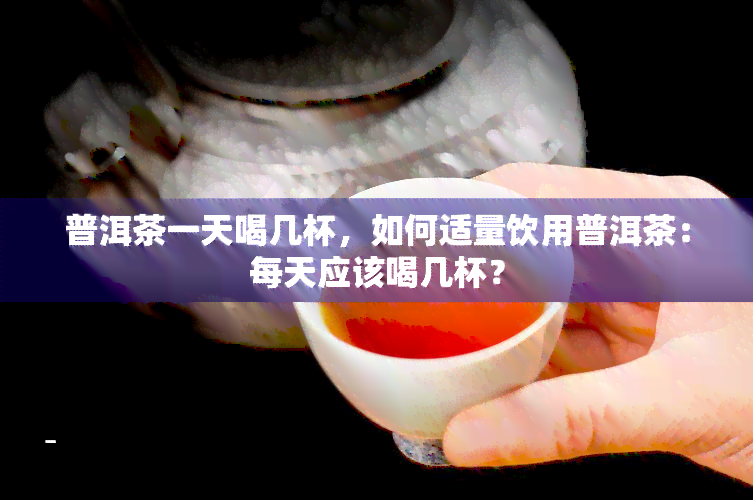 普洱茶一天喝几杯，如何适量饮用普洱茶：每天应该喝几杯？