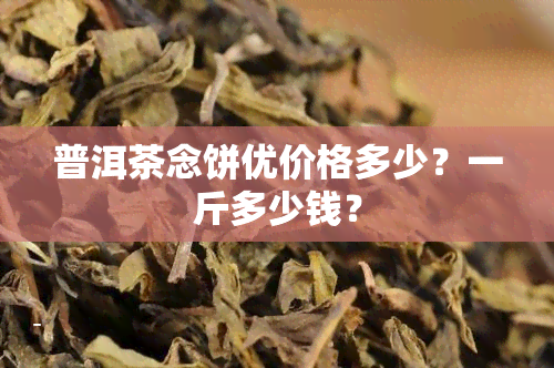 普洱茶念饼优价格多少？一斤多少钱？