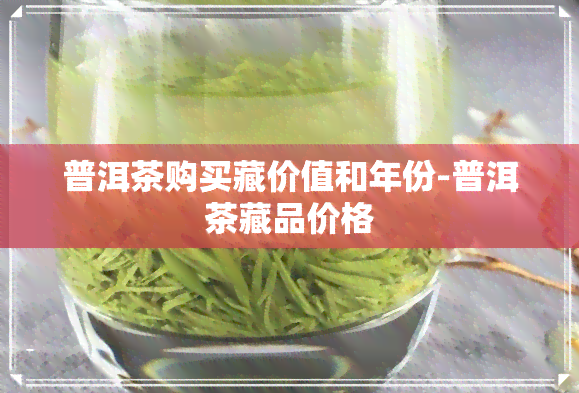 普洱茶购买藏价值和年份-普洱茶藏品价格