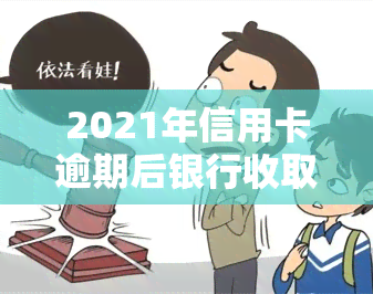 2021年信用卡逾期后银行收取罚息，明示风险：2021年起信用卡逾期将被银行收取罚息