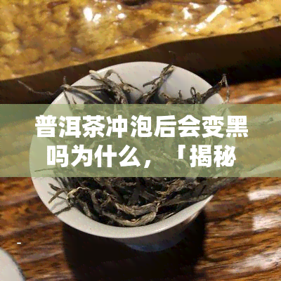 普洱茶冲泡后会变黑吗为什么，「揭秘」普洱茶冲泡后为何会变黑？原因解析