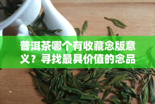 普洱茶哪个有收藏念版意义？寻找更具价值的念品！