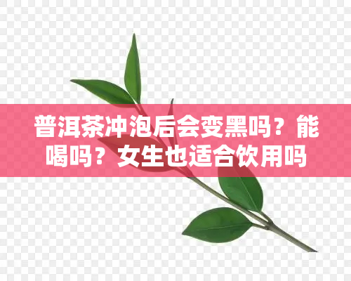 普洱茶冲泡后会变黑吗？能喝吗？女生也适合饮用吗？