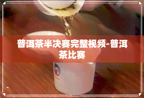 普洱茶半决赛完整视频-普洱茶比赛