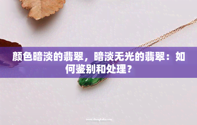 颜色暗淡的翡翠，暗淡无光的翡翠：如何鉴别和处理？