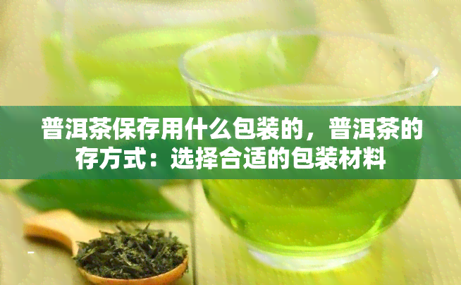 普洱茶保存用什么包装的，普洱茶的存方式：选择合适的包装材料