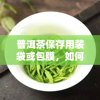 普洱茶保存用装袋或包膜，如何妥善保存普洱茶：使用装袋或包膜的方法