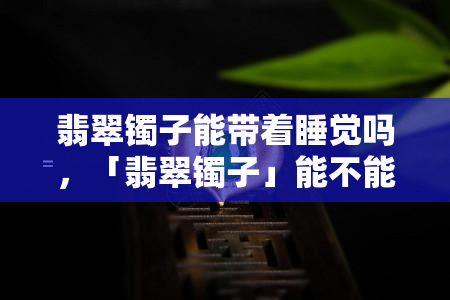 翡翠镯子能带着睡觉吗，「翡翠镯子」能不能戴着睡觉？