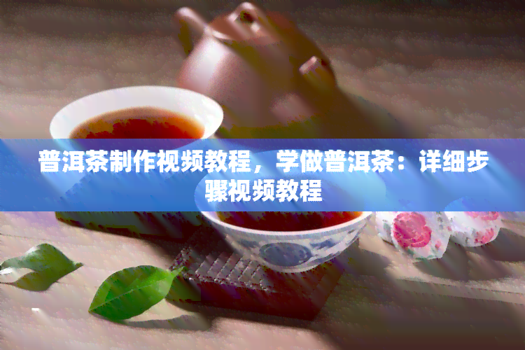 普洱茶制作视频教程，学做普洱茶：详细步骤视频教程