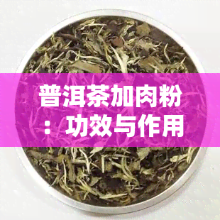 普洱茶加肉粉：功效与作用全解析