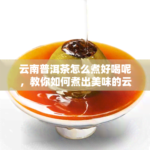 云南普洱茶怎么煮好喝呢，教你如何煮出美味的云南普洱茶