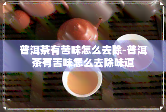 普洱茶有苦味怎么去除-普洱茶有苦味怎么去除味道