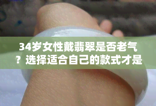 34岁女性戴翡翠是否老气？选择适合自己的款式才是关键！