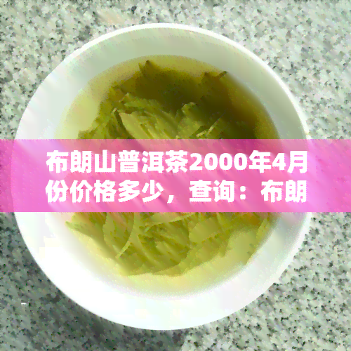 布朗山普洱茶2000年4月份价格多少，查询：布朗山普洱茶2000年4月价格是多少？