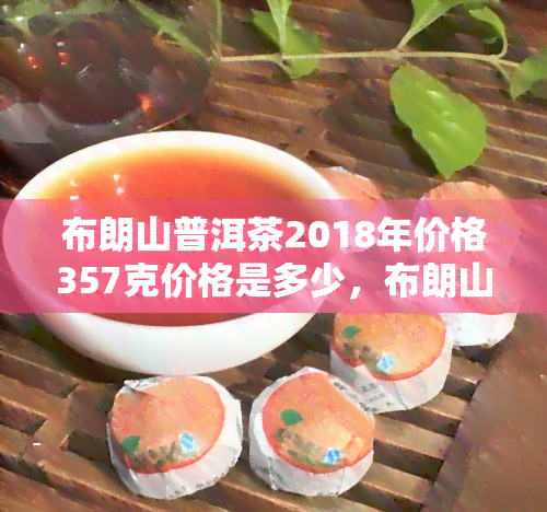 布朗山普洱茶2018年价格357克价格是多少，布朗山普洱茶2018年357克价格查询